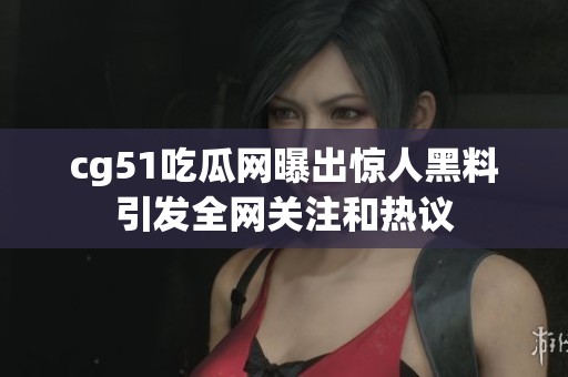 cg51吃瓜网曝出惊人黑料引发全网关注和热议