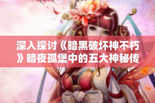 深入探讨《暗黑破坏神不朽》暗夜孤堡中的五大神秘传奇宝石背后的故事与力量