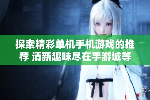 探索精彩单机手机游戏的推荐 清新趣味尽在手游城等你体验