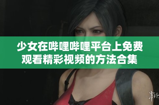 少女在哔哩哔哩平台上免费观看精彩视频的方法合集