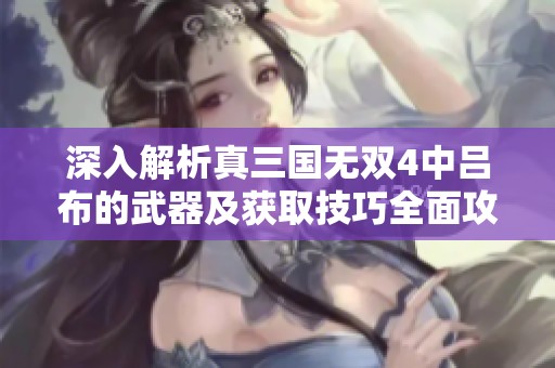 深入解析真三国无双4中吕布的武器及获取技巧全面攻略指南