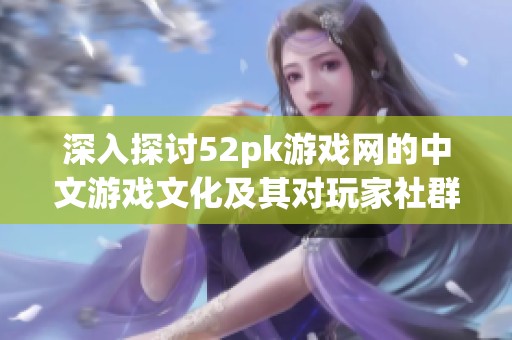 深入探讨52pk游戏网的中文游戏文化及其对玩家社群的影响与吸引力