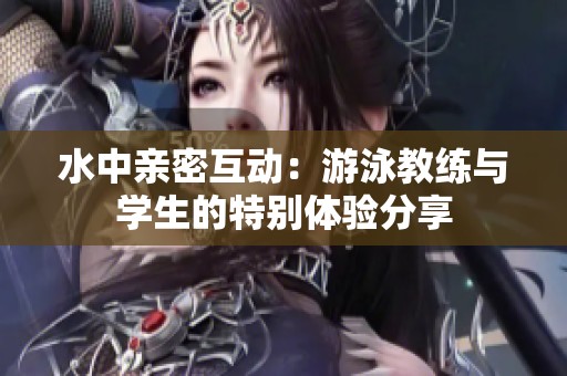 水中亲密互动：游泳教练与学生的特别体验分享