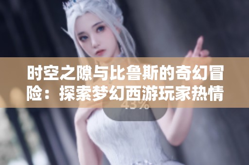 时空之隙与比鲁斯的奇幻冒险：探索梦幻西游玩家热情与挑战背后的故事