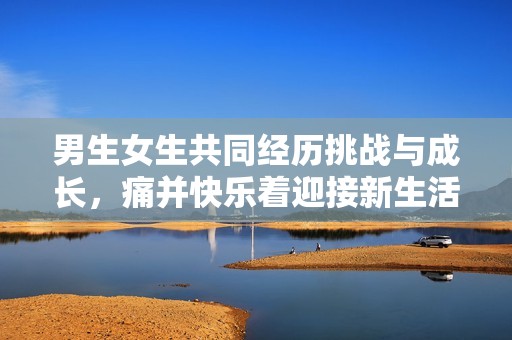男生女生共同经历挑战与成长，痛并快乐着迎接新生活