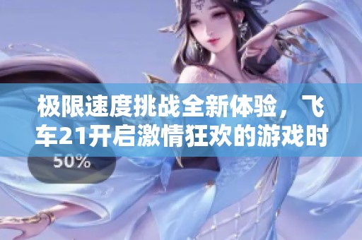 极限速度挑战全新体验，飞车21开启激情狂欢的游戏时代！