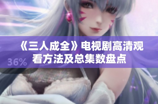 《三人成全》电视剧高清观看方法及总集数盘点