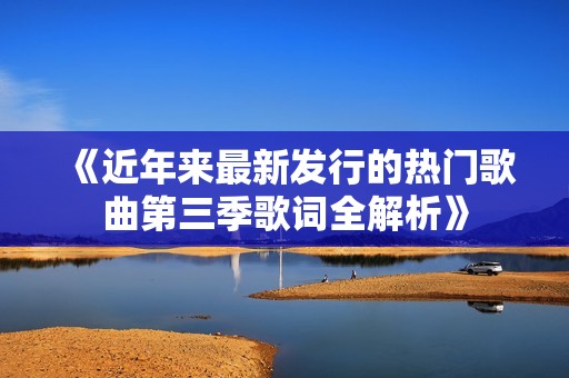 《近年来最新发行的热门歌曲第三季歌词全解析》
