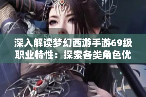 深入解读梦幻西游手游69级职业特性：探索各类角色优势与发展潜力