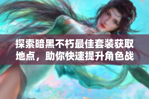 探索暗黑不朽最佳套装获取地点，助你快速提升角色战力的深度指南