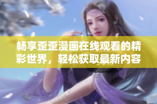 畅享歪歪漫画在线观看的精彩世界，轻松获取最新内容