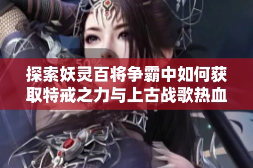 探索妖灵百将争霸中如何获取特戒之力与上古战歌热血轩辕特戒的强化技巧和攻略