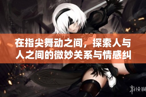 在指尖舞动之间，探索人与人之间的微妙关系与情感纠葛