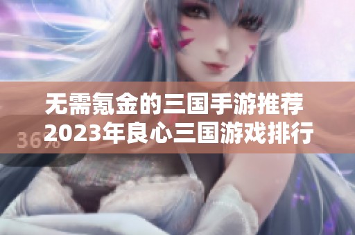 无需氪金的三国手游推荐 2023年良心三国游戏排行榜前十名解析