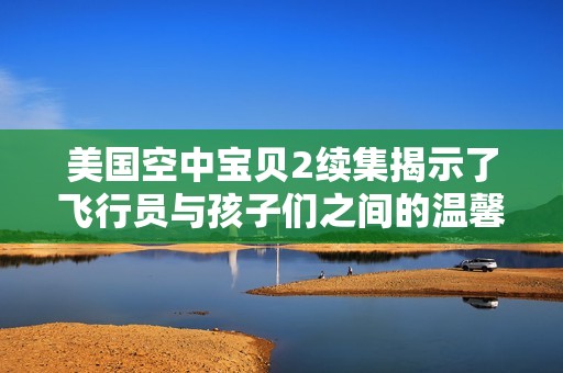 美国空中宝贝2续集揭示了飞行员与孩子们之间的温馨故事