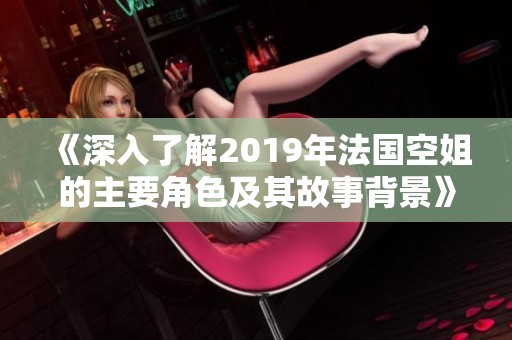 《深入了解2019年法国空姐的主要角色及其故事背景》