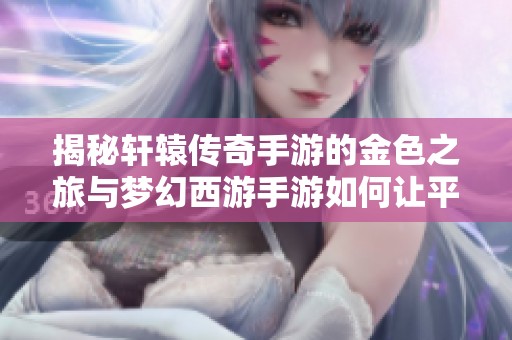 揭秘轩辕传奇手游的金色之旅与梦幻西游手游如何让平民轻松刷金的方法探讨
