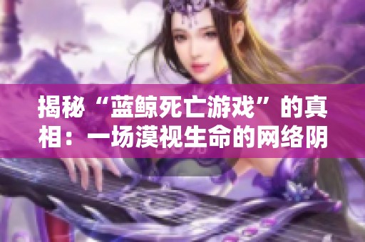 揭秘“蓝鲸死亡游戏”的真相：一场漠视生命的网络阴影与青少年心理的深度剖析