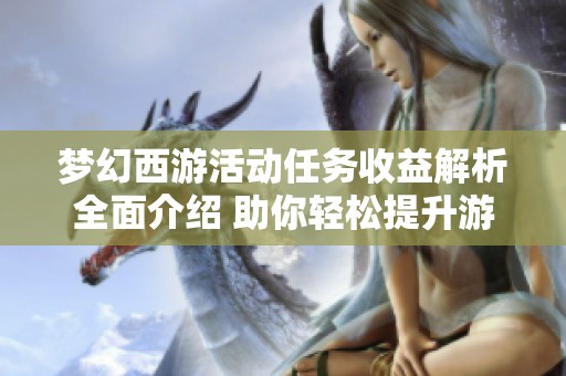 梦幻西游活动任务收益解析全面介绍 助你轻松提升游戏体验与回报