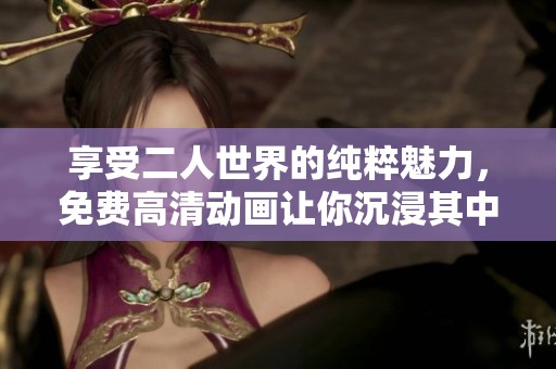 享受二人世界的纯粹魅力，免费高清动画让你沉浸其中
