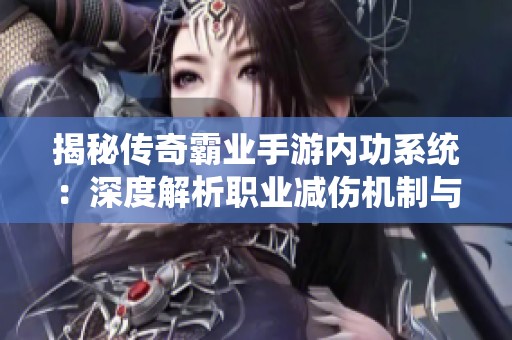 揭秘传奇霸业手游内功系统：深度解析职业减伤机制与实战应用技巧