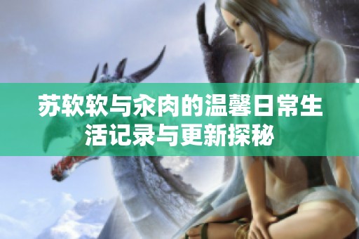 苏软软与汆肉的温馨日常生活记录与更新探秘