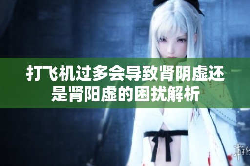 打飞机过多会导致肾阴虚还是肾阳虚的困扰解析