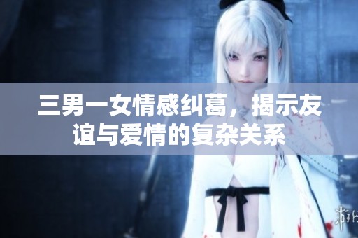 三男一女情感纠葛，揭示友谊与爱情的复杂关系