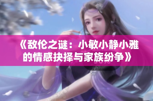 《敌伦之谜：小敏小静小雅的情感抉择与家族纷争》