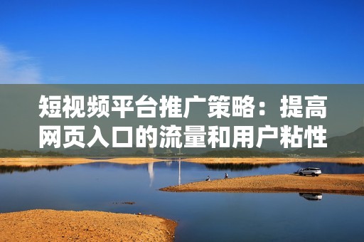 短视频平台推广策略：提高网页入口的流量和用户粘性