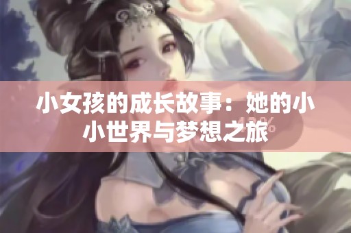 小女孩的成长故事：她的小小世界与梦想之旅