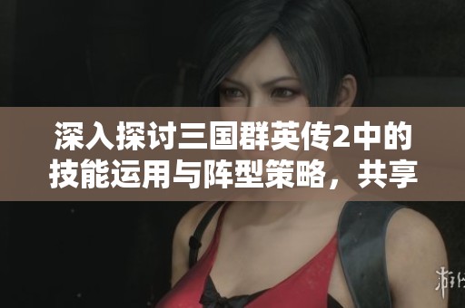 深入探讨三国群英传2中的技能运用与阵型策略，共享游戏胜利的秘密技巧与经验