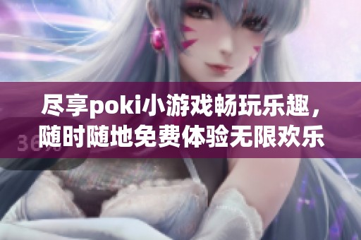 尽享poki小游戏畅玩乐趣，随时随地免费体验无限欢乐