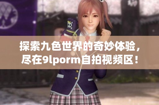 探索九色世界的奇妙体验，尽在9lporm自拍视频区！