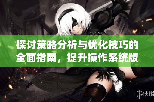 探讨策略分析与优化技巧的全面指南，提升操作系统版的性能与效率