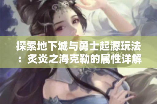 探索地下城与勇士起源玩法：炙炎之海克勒的属性详解与策略解析