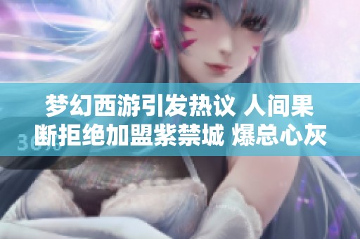 梦幻西游引发热议 人间果断拒绝加盟紫禁城 爆总心灰意冷返乡再思未来选择