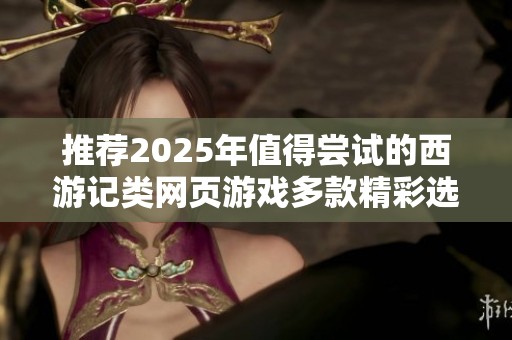 推荐2025年值得尝试的西游记类网页游戏多款精彩选择等你来玩