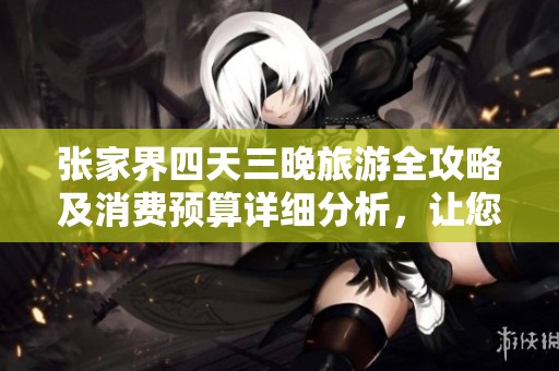 张家界四天三晚旅游全攻略及消费预算详细分析，让您提前做好出行准备