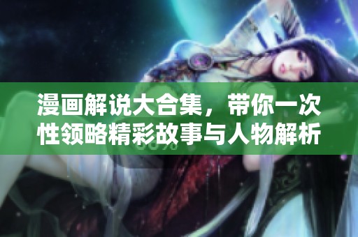 漫画解说大合集，带你一次性领略精彩故事与人物解析