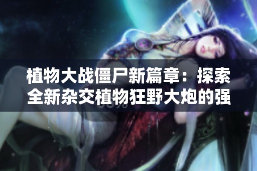 植物大战僵尸新篇章：探索全新杂交植物狂野大炮的强大力量与策略