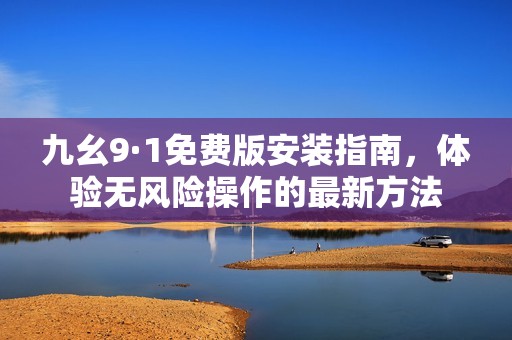 九幺9·1免费版安装指南，体验无风险操作的最新方法