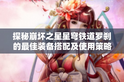探秘崩坏之星星穹铁道罗刹的最佳装备搭配及使用策略分析指导