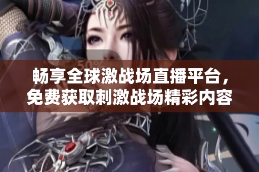畅享全球激战场直播平台，免费获取刺激战场精彩内容