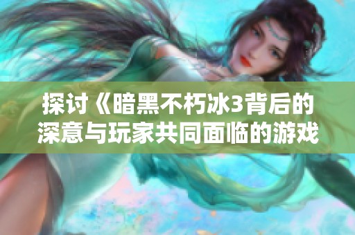 探讨《暗黑不朽冰3背后的深意与玩家共同面临的游戏挑战和体验》