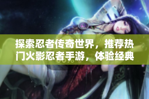 探索忍者传奇世界，推荐热门火影忍者手游，体验经典动漫带来的无穷魅力与乐趣