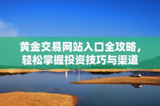 黄金交易网站入口全攻略，轻松掌握投资技巧与渠道