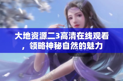 大地资源二3高清在线观看，领略神秘自然的魅力