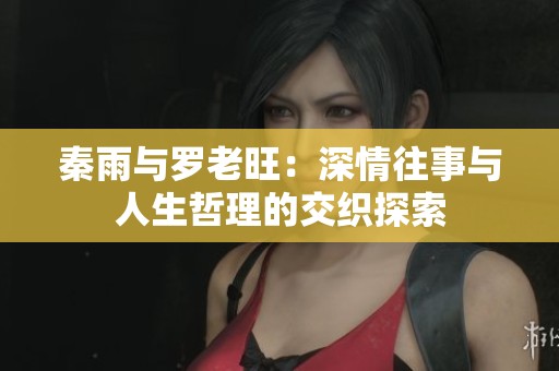 秦雨与罗老旺：深情往事与人生哲理的交织探索