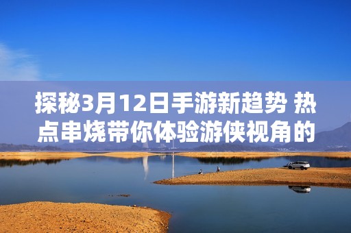 探秘3月12日手游新趋势 热点串烧带你体验游侠视角的精彩资讯